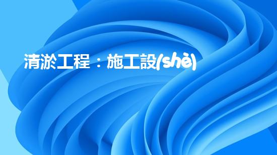 清淤工程：施工設(shè)備一覽，你知道哪種設(shè)備能夠讓河道重現(xiàn)清澈？